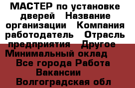 МАСТЕР по установке дверей › Название организации ­ Компания-работодатель › Отрасль предприятия ­ Другое › Минимальный оклад ­ 1 - Все города Работа » Вакансии   . Волгоградская обл.